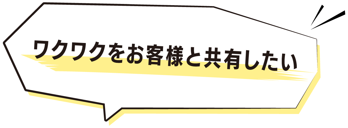 ワクワクをお客様と共有したい